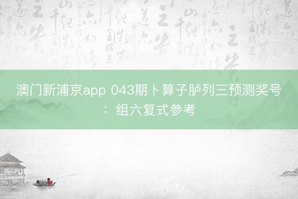 澳门新浦京app 043期卜算子胪列三预测奖号:组六复式参考