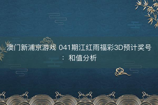澳门新浦京游戏 041期江红雨福彩3D预计奖号:和值分析