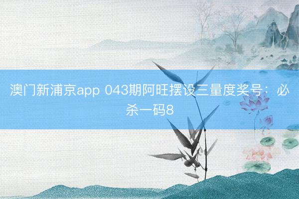 澳门新浦京app 043期阿旺摆设三量度奖号：必杀一码8