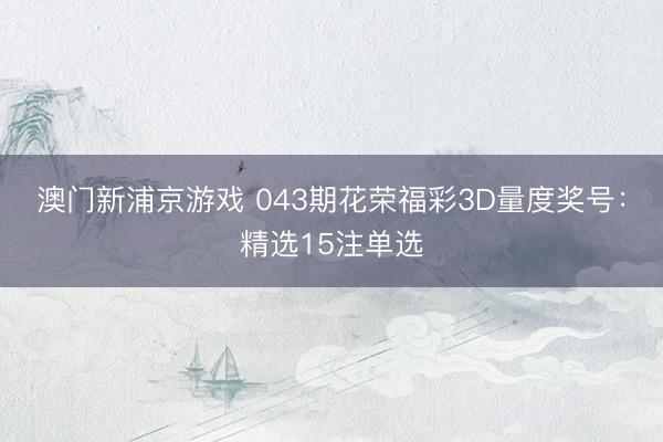 澳门新浦京游戏 043期花荣福彩3D量度奖号：精选15注单选
