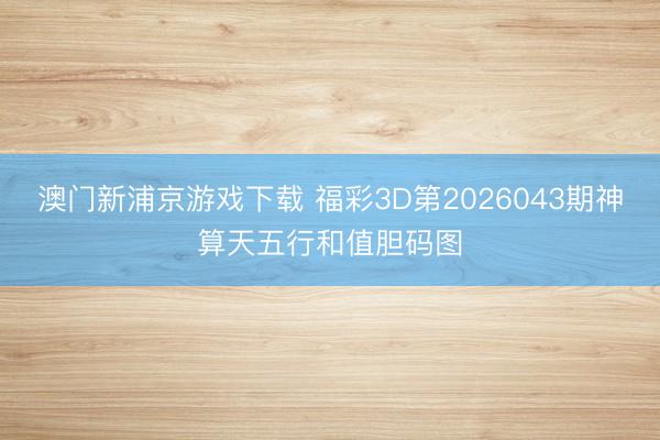 澳门新浦京游戏下载 福彩3D第2026043期神算天五行和值胆码图