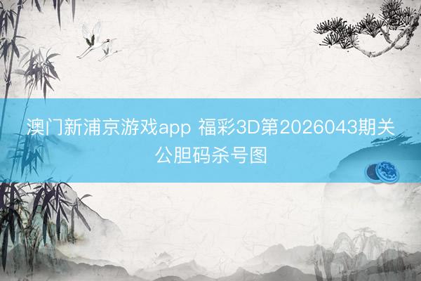澳门新浦京游戏app 福彩3D第2026043期关公胆码杀号图