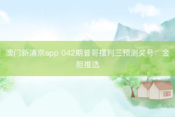 澳门新浦京app 042期曾哥摆列三预测奖号:金胆推选