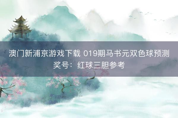 澳门新浦京游戏下载 019期马书元双色球预测奖号:红球三胆参考