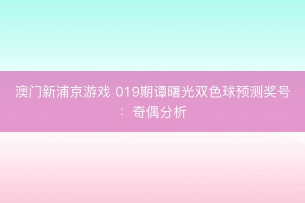 澳门新浦京游戏 019期谭曙光双色球预测奖号：奇偶分析