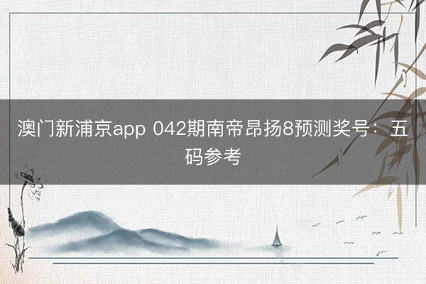 澳门新浦京app 042期南帝昂扬8预测奖号:五码参考