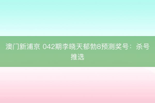 澳门新浦京 042期李晓天郁勃8预测奖号:杀号推选