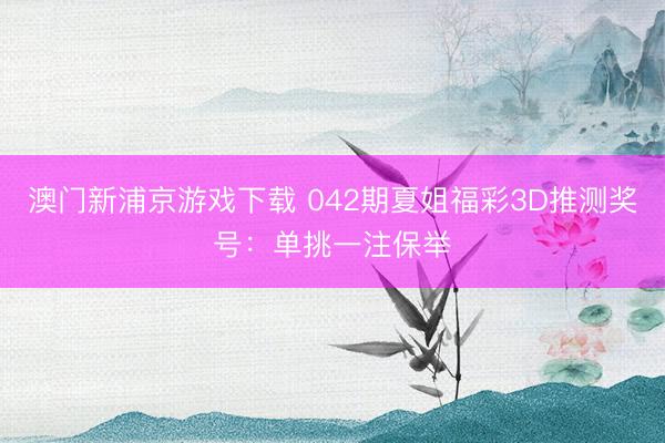 澳门新浦京游戏下载 042期夏姐福彩3D推测奖号：单挑一注保举