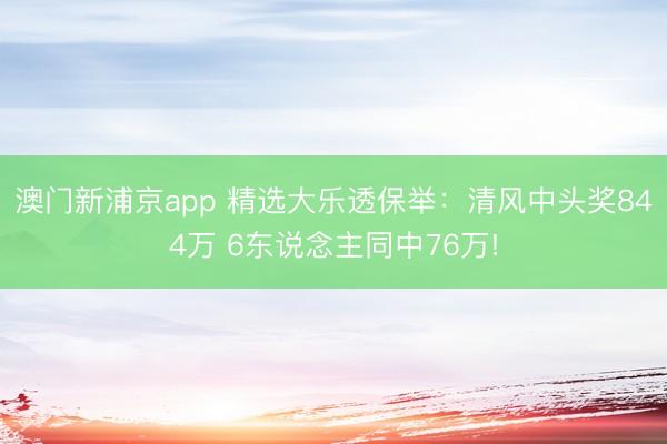 澳门新浦京app 精选大乐透保举：清风中头奖844万 6东说念主同中76万!