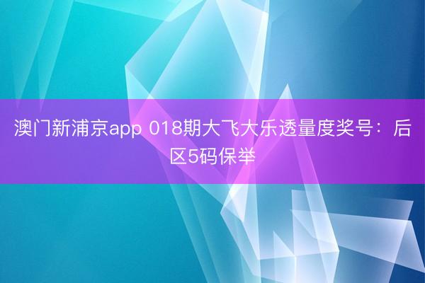 澳门新浦京app 018期大飞大乐透量度奖号：后区5码保举