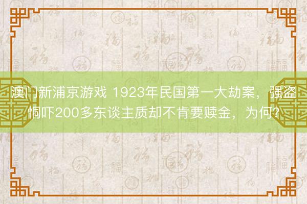 澳门新浦京游戏 1923年民国第一大劫案,强盗恫吓200多东谈主质却不肯要赎金,为何?