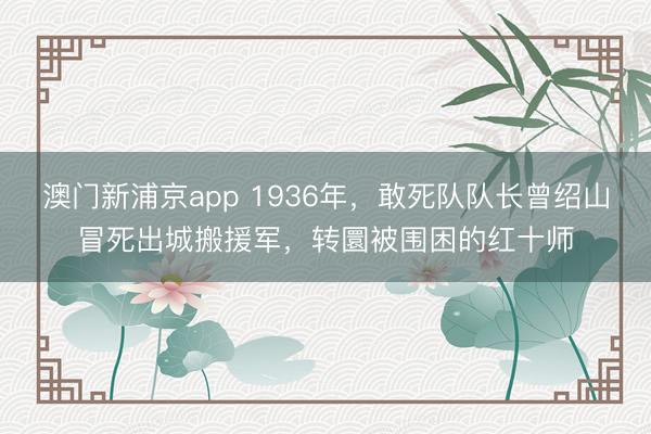 澳门新浦京app 1936年，敢死队队长曾绍山冒死出城搬援军，转圜被围困的红十师