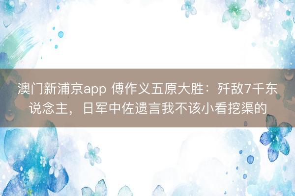 澳门新浦京app 傅作义五原大胜：歼敌7千东说念主，日军中佐遗言我不该小看挖渠的