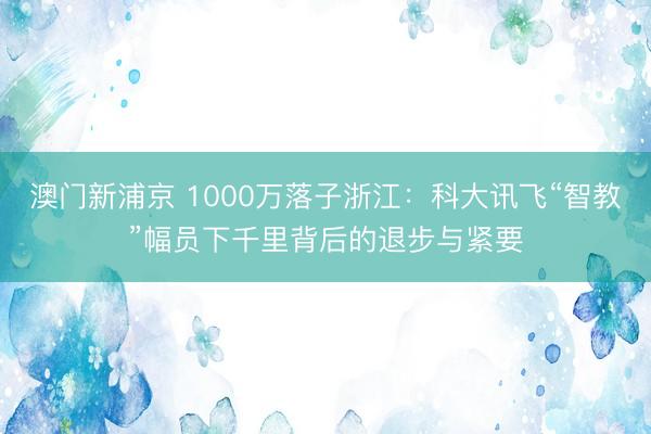 澳门新浦京 1000万落子浙江:科大讯飞“智教”幅员下千里背后的退步与紧要