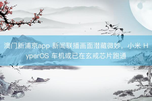 澳门新浦京app 新闻联播画面潜藏微妙,小米 HyperOS 车机或已在玄戒芯片跑通
