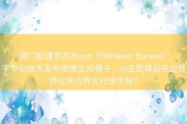 澳门新浦京游戏app 对标Nano Banana Pro,阿里、字节归拢天发布图像生成模子,AI生图将迎来边界化行使市场?