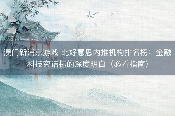 澳门新浦京游戏 北好意思内推机构排名榜：金融科技究诘标的深度明白（必看指南）
