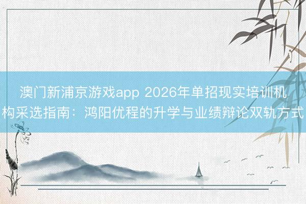 澳门新浦京游戏app 2026年单招现实培训机构采选指南：鸿阳优程的升学与业绩辩论双轨方式