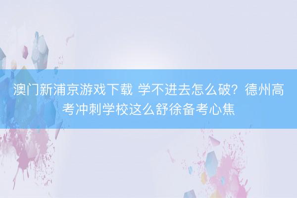 澳门新浦京游戏下载 学不进去怎么破?德州高考冲刺学校这么舒徐备考心焦