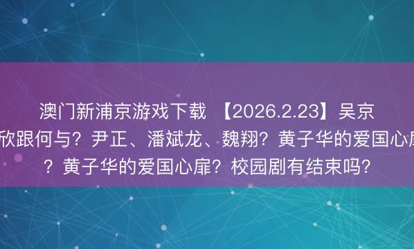 澳门新浦京游戏下载 【2026.2.23】吴京私生计若何样?虞书欣跟何与?尹正、潘斌龙、魏翔?黄子华的爱国心扉?校园剧有结束吗?