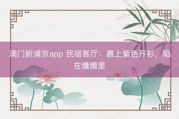 澳门新浦京app 民宿客厅:裹上紫色开衫,陷在慵懒里