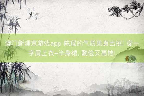 澳门新浦京游戏app 陈瑶的气质果真出挑! 穿一字肩上衣+半身裙，<a href=