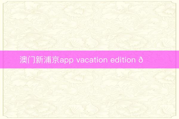 澳门新浦京app vacation edition 🌊