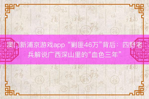 澳门新浦京游戏app “剿匪46万”背后：四野老兵解说广西深山里的“血色三年”