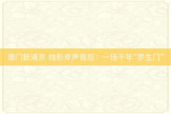 澳门新浦京 烛影斧声背后:一场千年“罗生门”