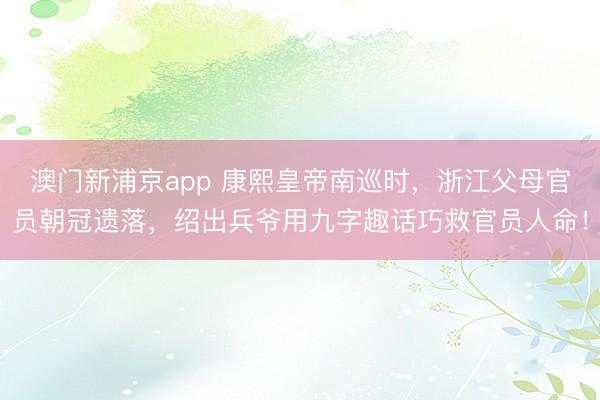 澳门新浦京app 康熙皇帝南巡时,浙江父母官员朝冠遗落,绍出兵爷用九字趣话巧救官员人命!