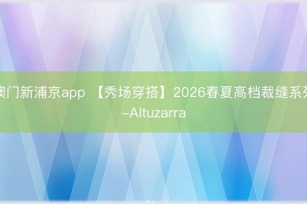澳门新浦京app 【秀场穿搭】2026春夏高档裁缝系列-Altuzarra