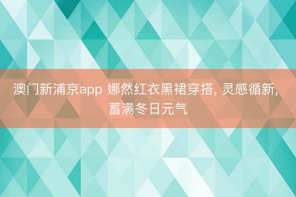 澳门新浦京app 娜然红衣黑裙穿搭， 灵感循新， 蓄满冬日元气