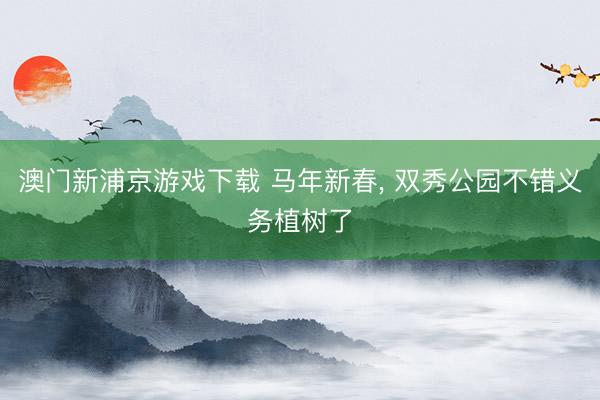 澳门新浦京游戏下载 马年新春， 双秀公园不错义务植树了
