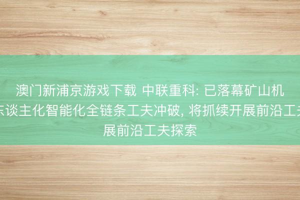澳门新浦京游戏下载 中联重科: 已落幕矿山机械无东谈主化智能化全链条工夫冲破, 将抓续开展前沿工夫探索