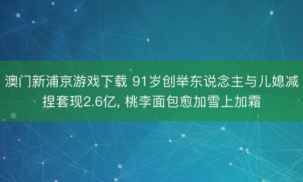 澳门新浦京游戏下载 91岁创举东说念主与儿媳减捏套现2.6亿， 桃李面包愈加雪上加霜