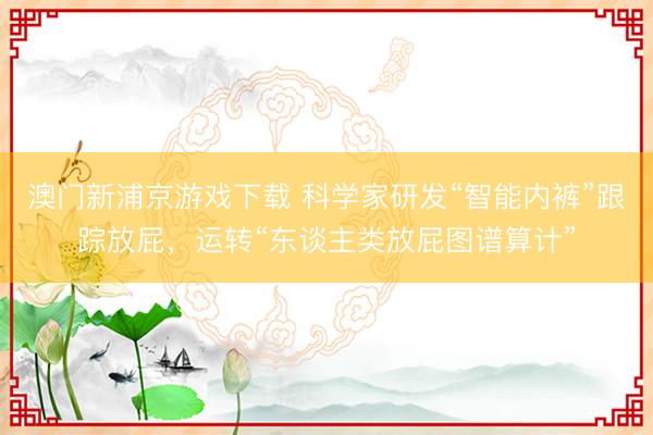 澳门新浦京游戏下载 科学家研发“智能内裤”跟踪放屁,运转“东谈主类放屁图谱算计”