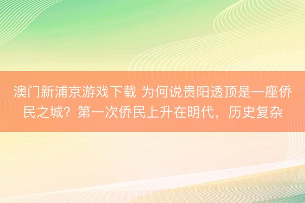 澳门新浦京游戏下载 为何说贵阳透顶是一座侨民之城?第一次侨民上升在明代,历史复杂