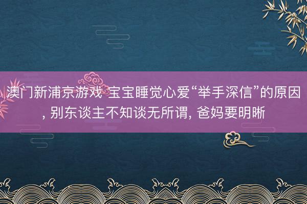 澳门新浦京游戏 宝宝睡觉心爱“举手深信”的原因， 别东谈主不知谈无所谓， 爸妈要明晰