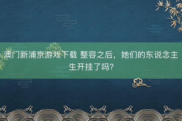 澳门新浦京游戏下载 整容之后，她们的东说念主生开挂了吗？