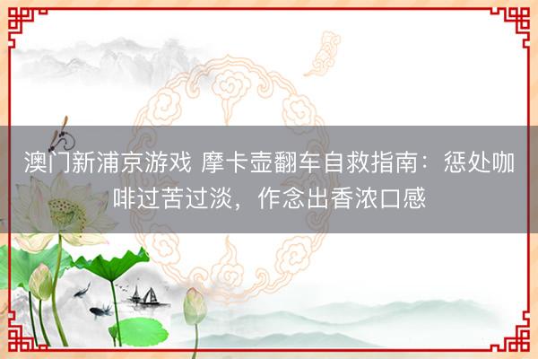 澳门新浦京游戏 摩卡壶翻车自救指南：惩处咖啡过苦过淡，作念出香浓口感