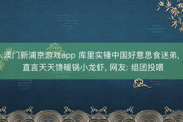 澳门新浦京游戏app 库里实锤中国好意思食迷弟, 直言天天馋暖锅小龙虾, 网友: 组团投喂